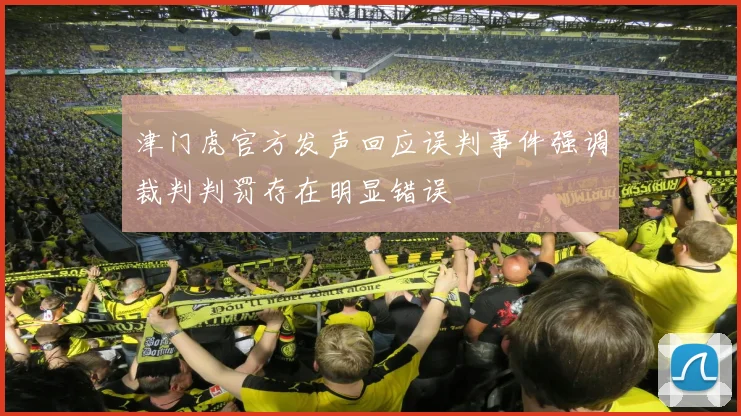 津门虎官方发声回应误判事件强调裁判判罚存在明显错误