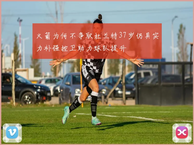 火箭为何不争取杜兰特37岁仍具实力补强控卫助力球队提升