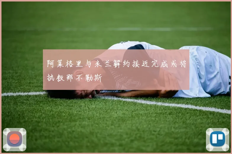 阿莱格里与米兰解约接近完成或将执教那不勒斯