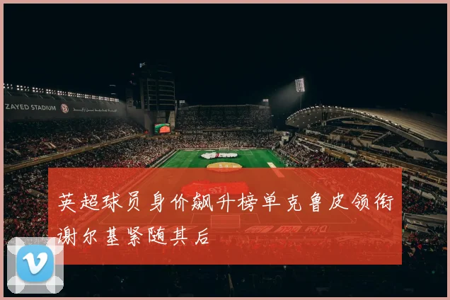 英超球员身价飙升榜单克鲁皮领衔谢尔基紧随其后