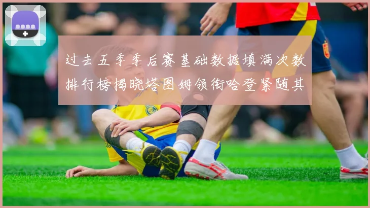 过去五季季后赛基础数据填满次数排行榜揭晓塔图姆领衔哈登紧随其后