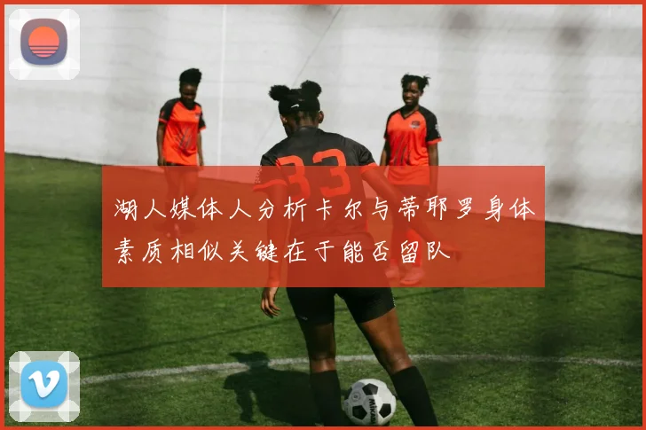 湖人媒体人分析卡尔与蒂耶罗身体素质相似关键在于能否留队