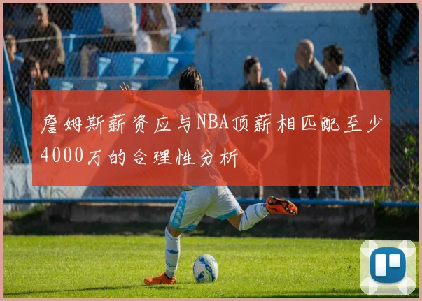 詹姆斯薪资应与NBA顶薪相匹配至少4000万的合理性分析
