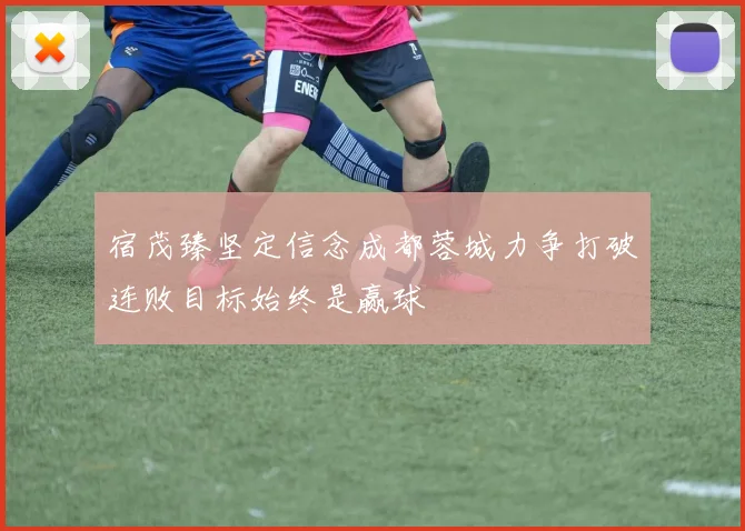 宿茂臻坚定信念成都蓉城力争打破连败目标始终是赢球