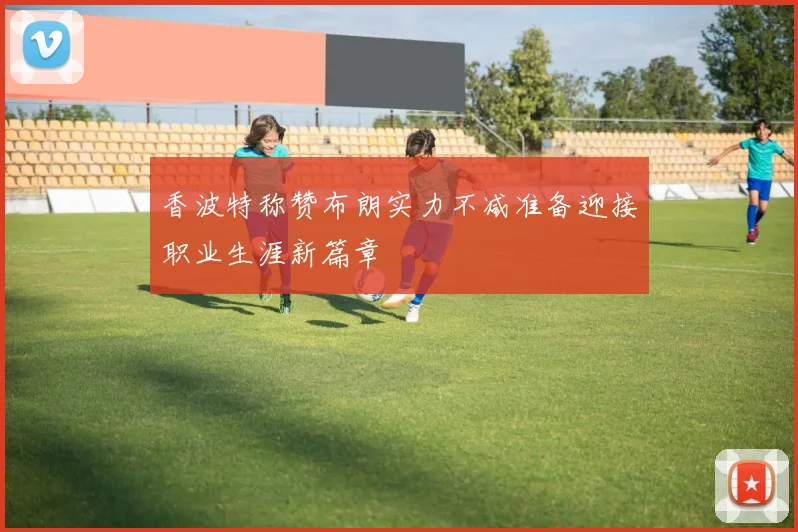 香波特称赞布朗实力不减准备迎接职业生涯新篇章