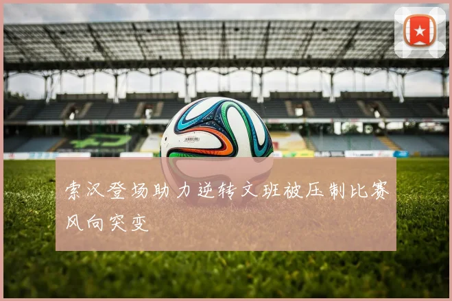 索汉登场助力逆转文班被压制比赛风向突变