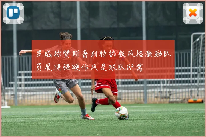 罗威称赞斯普利特执教风格激励队员展现强硬作风是球队所需