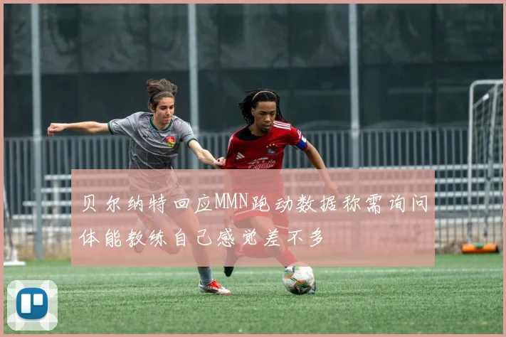 贝尔纳特回应MMN跑动数据称需询问体能教练自己感觉差不多
