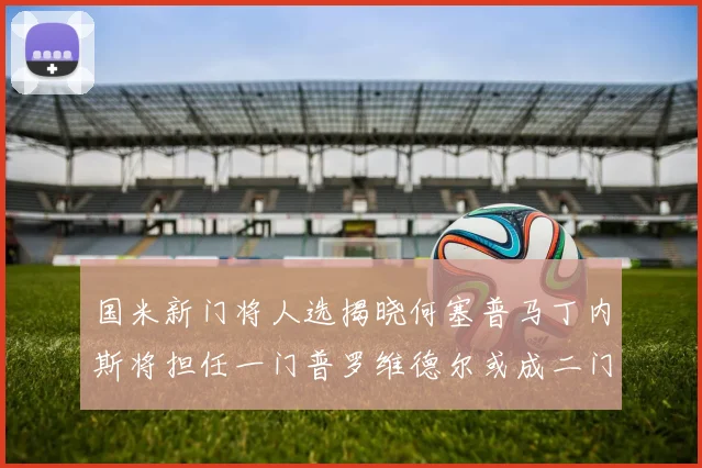 国米新门将人选揭晓何塞普马丁内斯将担任一门普罗维德尔或成二门