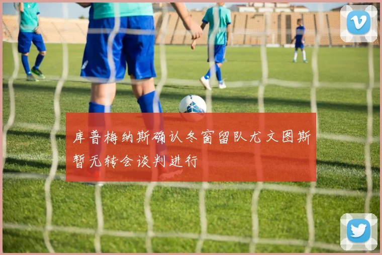 库普梅纳斯确认冬窗留队尤文图斯暂无转会谈判进行