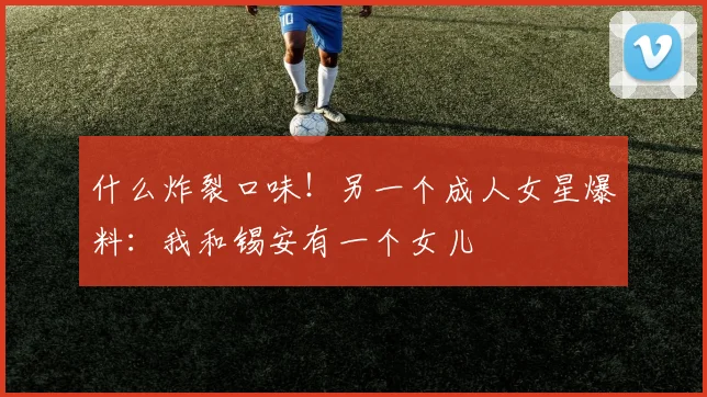 什么炸裂口味！另一个成人女星爆料：我和锡安有一个女儿