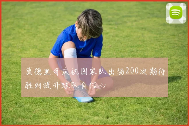 莫德里奇庆祝国家队出场200次期待胜利提升球队自信心