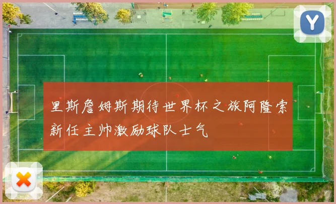 里斯詹姆斯期待世界杯之旅阿隆索新任主帅激励球队士气