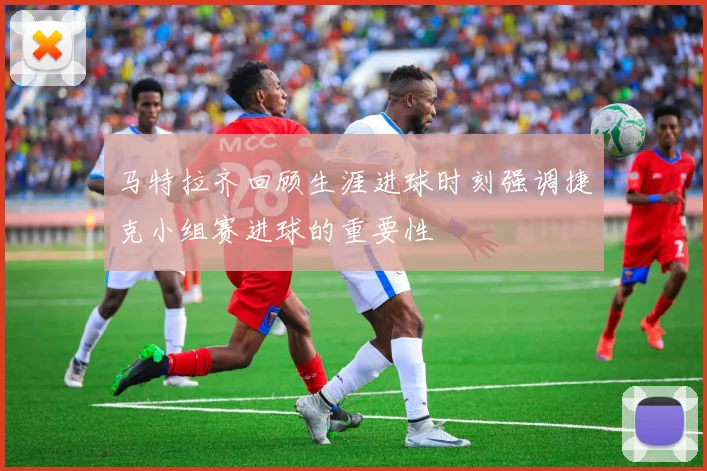 马特拉齐回顾生涯进球时刻强调捷克小组赛进球的重要性