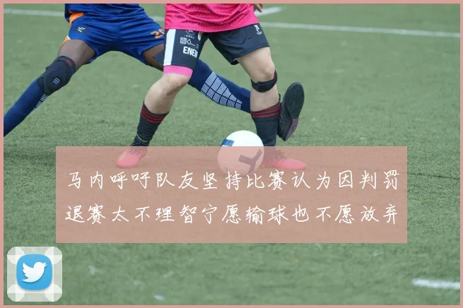 马内呼吁队友坚持比赛认为因判罚退赛太不理智宁愿输球也不愿放弃
