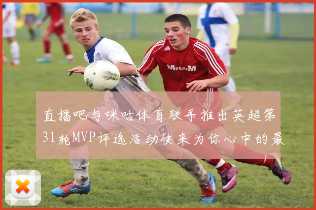 直播吧与咪咕体育联手推出英超第31轮MVP评选活动快来为你心中的最佳球员投票
