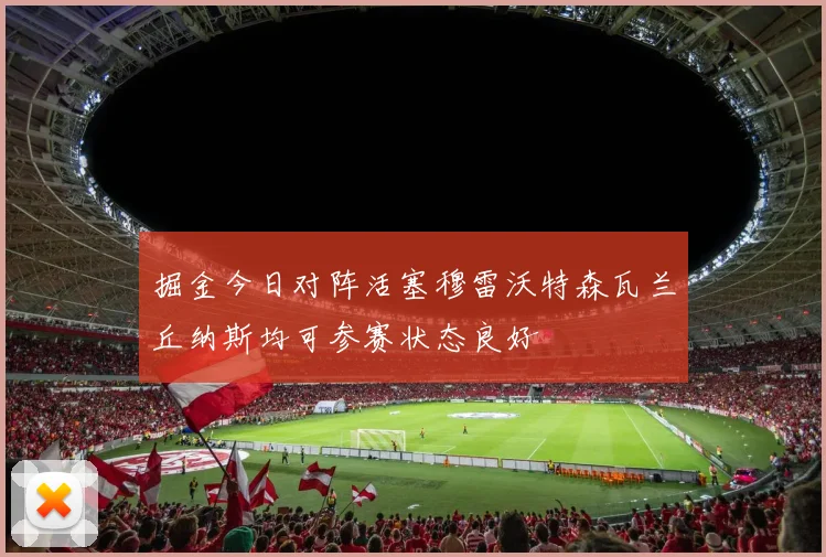 掘金今日对阵活塞穆雷沃特森瓦兰丘纳斯均可参赛状态良好