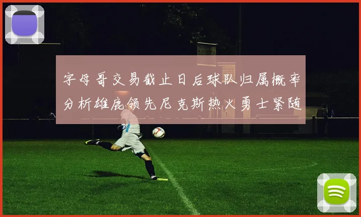字母哥交易截止日后球队归属概率分析雄鹿领先尼克斯热火勇士紧随其后