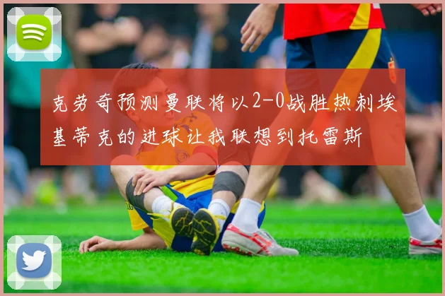 克劳奇预测曼联将以2-0战胜热刺埃基蒂克的进球让我联想到托雷斯
