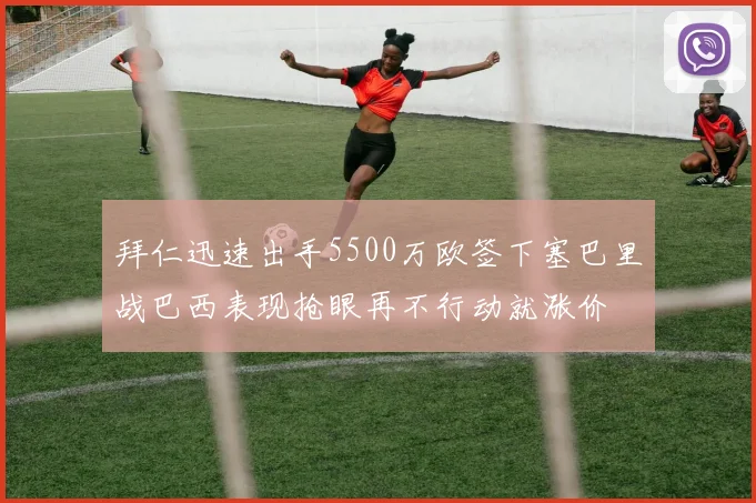 拜仁迅速出手5500万欧签下塞巴里战巴西表现抢眼再不行动就涨价