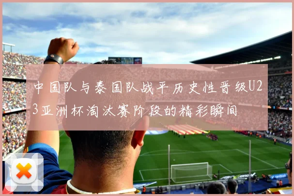 中国队与泰国队战平历史性晋级U23亚洲杯淘汰赛阶段的精彩瞬间