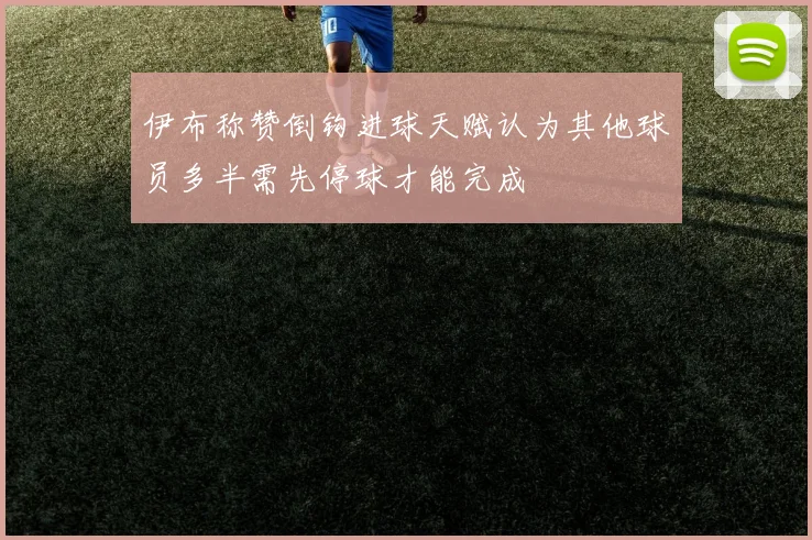 伊布称赞倒钩进球天赋认为其他球员多半需先停球才能完成