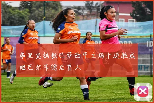 弗里克执教巴萨西甲主场十连胜成继巴尔韦德后首人
