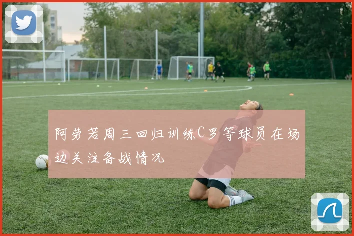 阿劳若周三回归训练C罗等球员在场边关注备战情况