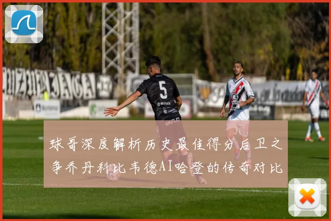 球哥深度解析历史最佳得分后卫之争乔丹科比韦德AI哈登的传奇对比