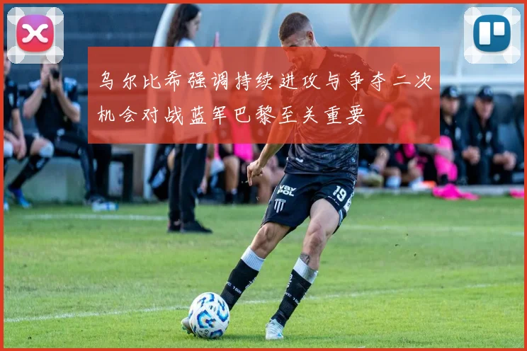 乌尔比希强调持续进攻与争夺二次机会对战蓝军巴黎至关重要