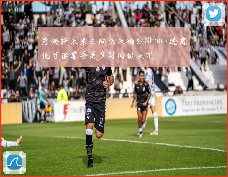 詹姆斯未来去向仍未确定Shams透露他可能需要更多时间做决定