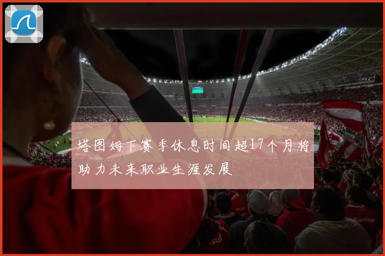 塔图姆下赛季休息时间超17个月将助力未来职业生涯发展