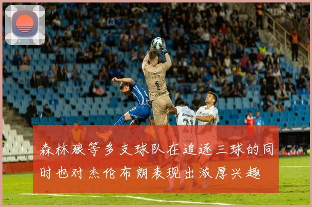 森林狼等多支球队在追逐三球的同时也对杰伦布朗表现出浓厚兴趣